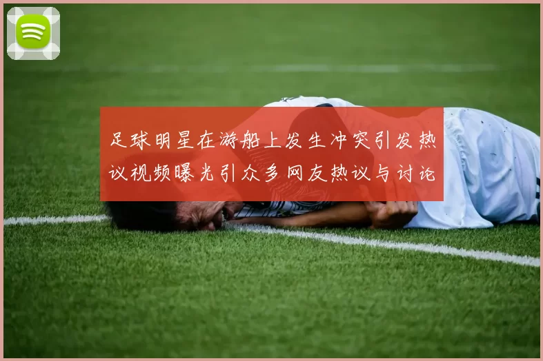 足球明星在游船上发生冲突引发热议视频曝光引众多网友热议与讨论