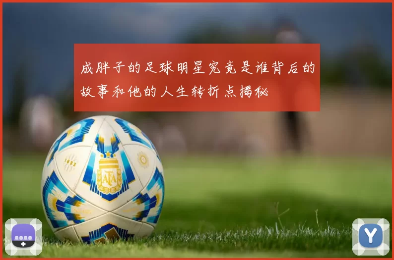 成胖子的足球明星究竟是谁背后的故事和他的人生转折点揭秘