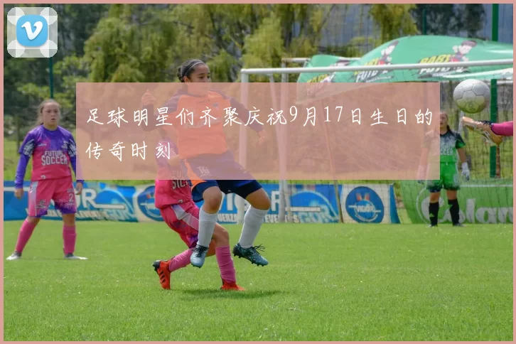 足球明星们齐聚庆祝9月17日生日的传奇时刻
