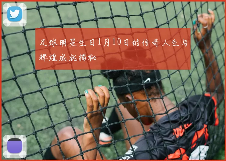 足球明星生日1月10日的传奇人生与辉煌成就揭秘