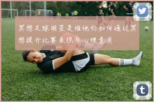 冥想足球明星是谁他们如何通过冥想提升比赛表现与心理素质