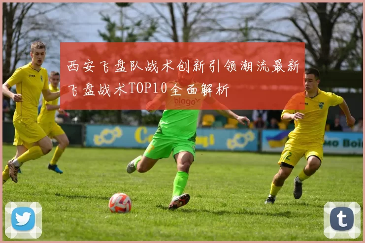西安飞盘队战术创新引领潮流最新飞盘战术TOP10全面解析