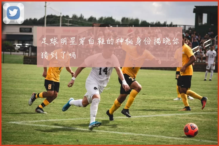 足球明星穿白鞋的神秘身份揭晓你猜到了吗