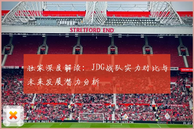 独家深度解读：JDG战队实力对比与未来发展潜力分析