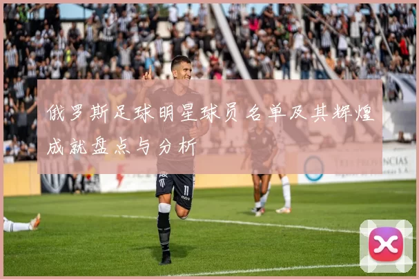 俄罗斯足球明星球员名单及其辉煌成就盘点与分析