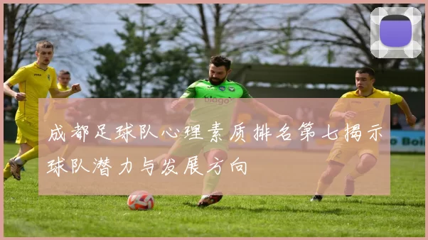 成都足球队心理素质排名第七揭示球队潜力与发展方向