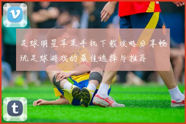 足球明星苹果手机下载攻略分享畅玩足球游戏的最佳选择与推荐