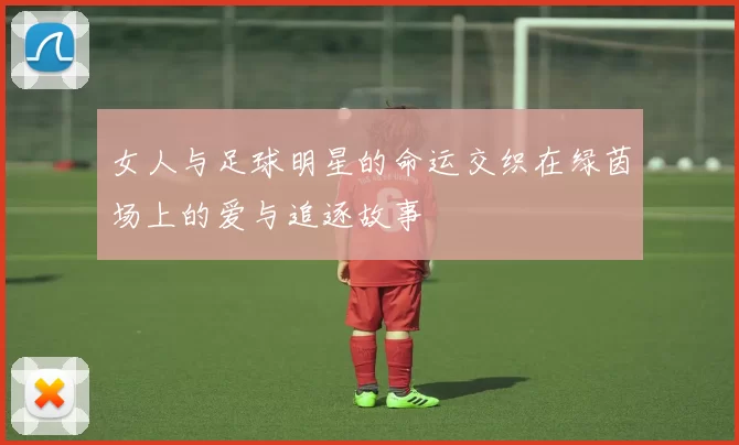 女人与足球明星的命运交织在绿茵场上的爱与追逐故事