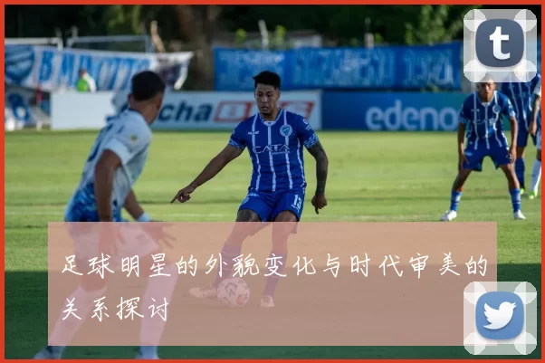 足球明星的外貌变化与时代审美的关系探讨