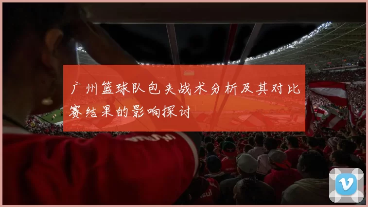 广州篮球队包夹战术分析及其对比赛结果的影响探讨