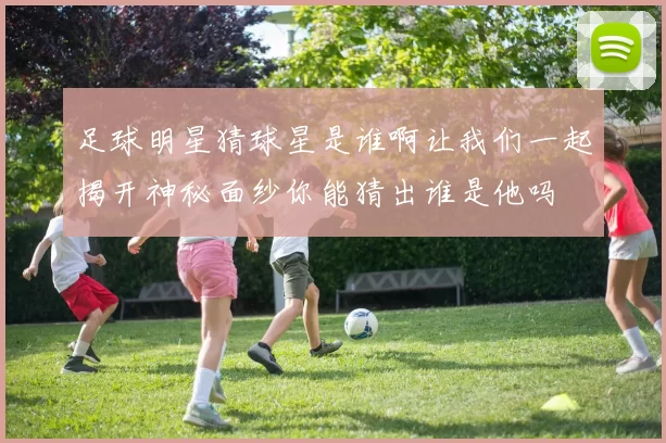足球明星猜球星是谁啊让我们一起揭开神秘面纱你能猜出谁是他吗