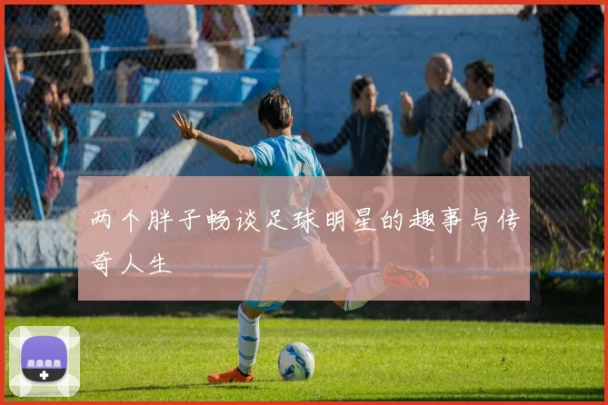 两个胖子畅谈足球明星的趣事与传奇人生