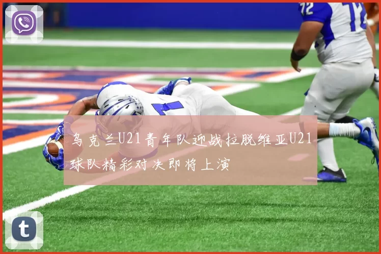 乌克兰U21青年队迎战拉脱维亚U21球队精彩对决即将上演