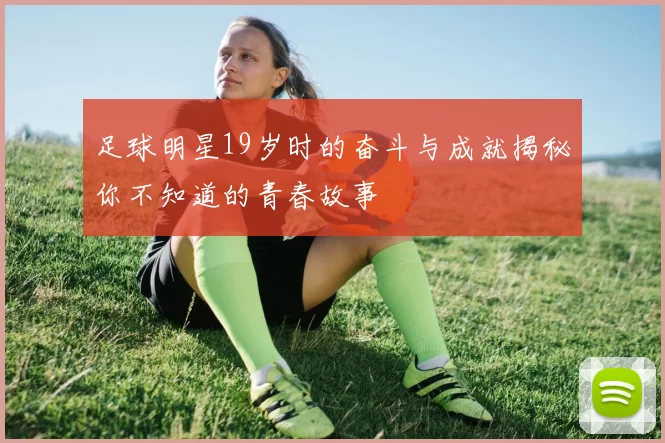 足球明星19岁时的奋斗与成就揭秘你不知道的青春故事