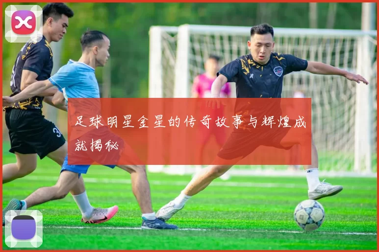 足球明星金星的传奇故事与辉煌成就揭秘