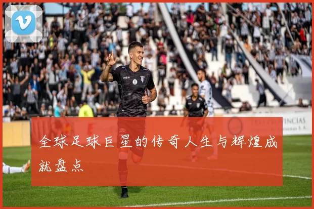 全球足球巨星的传奇人生与辉煌成就盘点