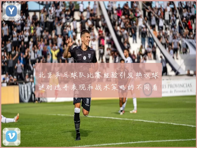 北京乒乓球队比赛经验引发热议球迷对选手表现和战术策略的不同看法