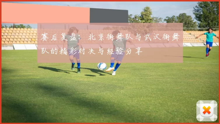 赛后复盘：北京街舞队与武汉街舞队的精彩对决与经验分享