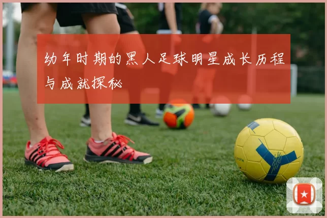 幼年时期的黑人足球明星成长历程与成就探秘