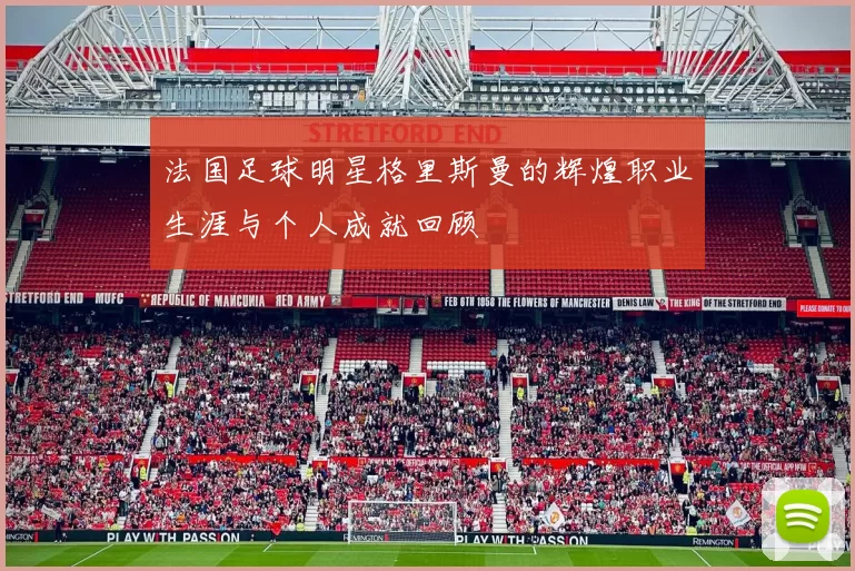 法国足球明星格里斯曼的辉煌职业生涯与个人成就回顾