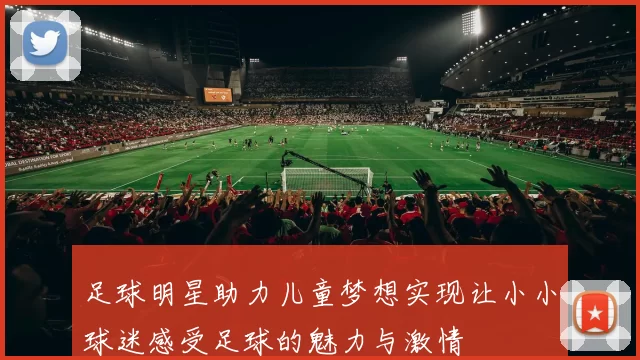 足球明星助力儿童梦想实现让小小球迷感受足球的魅力与激情