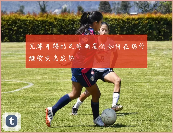无球可踢的足球明星们如何在场外继续发光发热