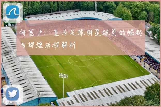 何塞卢：皇马足球明星球员的崛起与辉煌历程解析