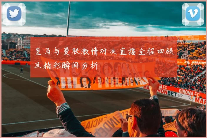 皇马与曼联激情对决直播全程回顾及精彩瞬间分析