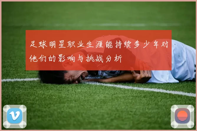 足球明星职业生涯能持续多少年对他们的影响与挑战分析