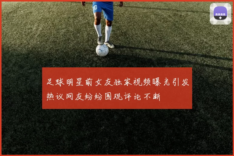 足球明星前女友独家视频曝光引发热议网友纷纷围观评论不断
