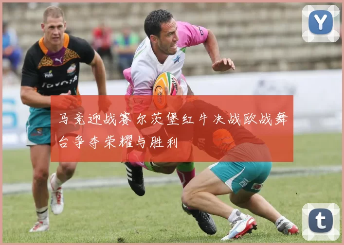 马竞迎战赛尔茨堡红牛决战欧战舞台争夺荣耀与胜利