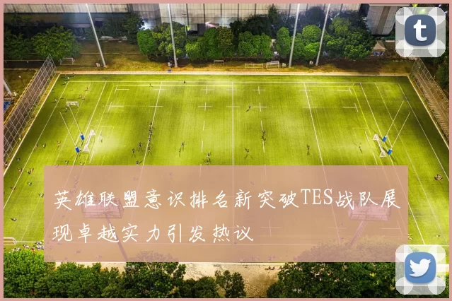 英雄联盟意识排名新突破TES战队展现卓越实力引发热议