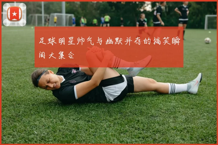 足球明星帅气与幽默并存的搞笑瞬间大集合