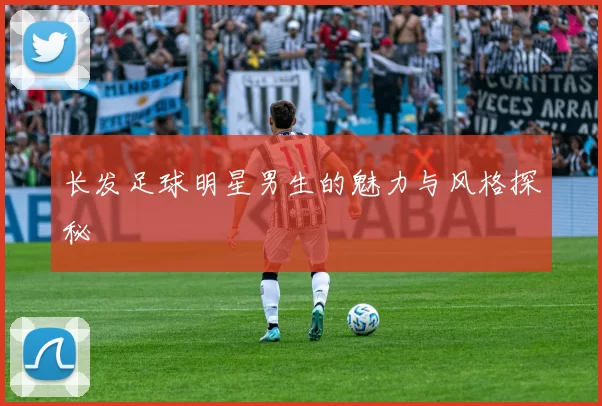 长发足球明星男生的魅力与风格探秘