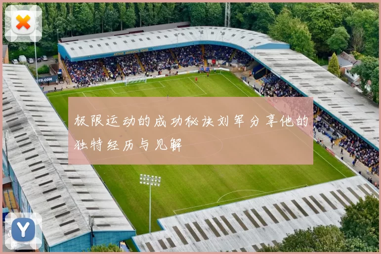 极限运动的成功秘诀刘军分享他的独特经历与见解