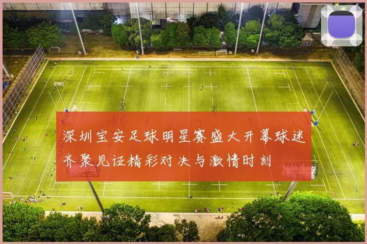 深圳宝安足球明星赛盛大开幕球迷齐聚见证精彩对决与激情时刻