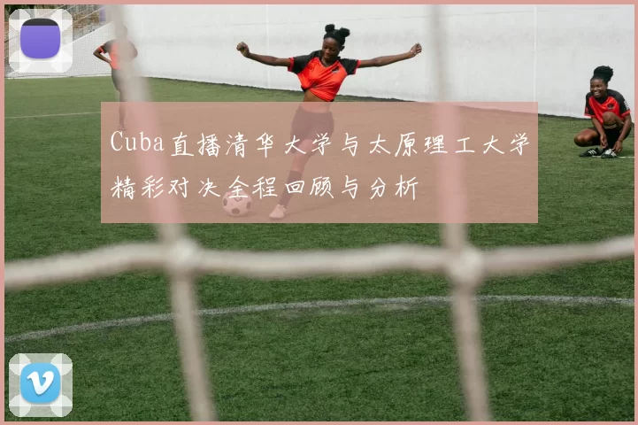 Cuba直播清华大学与太原理工大学精彩对决全程回顾与分析