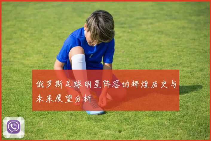 俄罗斯足球明星阵容的辉煌历史与未来展望分析