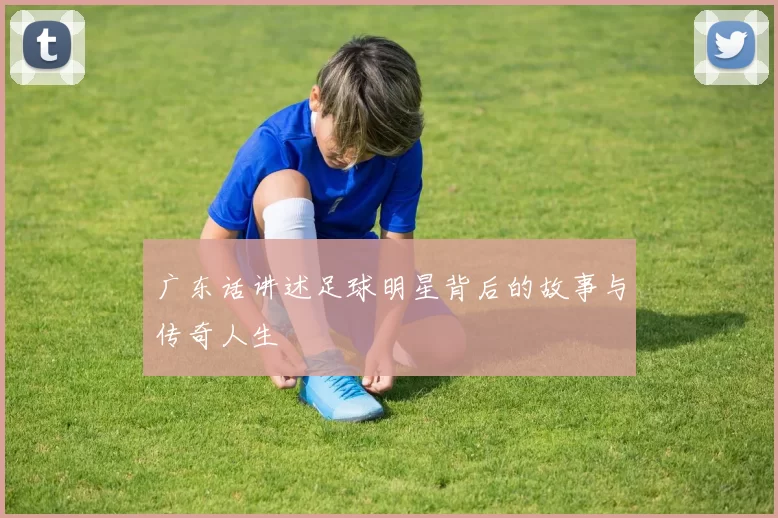 广东话讲述足球明星背后的故事与传奇人生