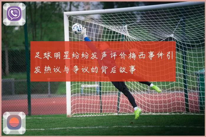 足球明星纷纷发声评价梅西事件引发热议与争议的背后故事