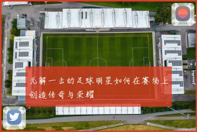 无解一击的足球明星如何在赛场上创造传奇与荣耀