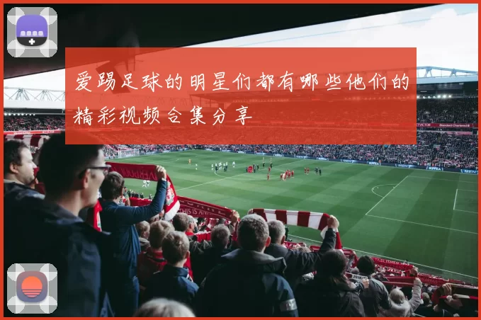 爱踢足球的明星们都有哪些他们的精彩视频合集分享