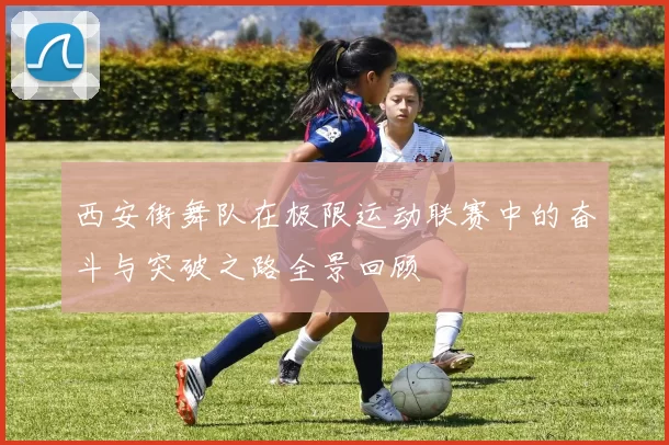 西安街舞队在极限运动联赛中的奋斗与突破之路全景回顾