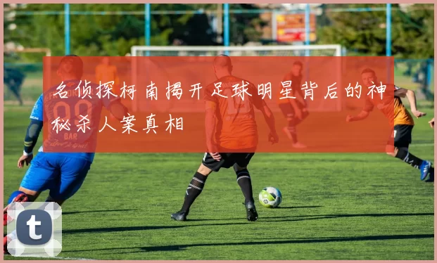 名侦探柯南揭开足球明星背后的神秘杀人案真相