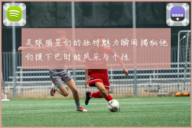 足球明星们的独特魅力瞬间揭秘他们摸下巴时的风采与个性