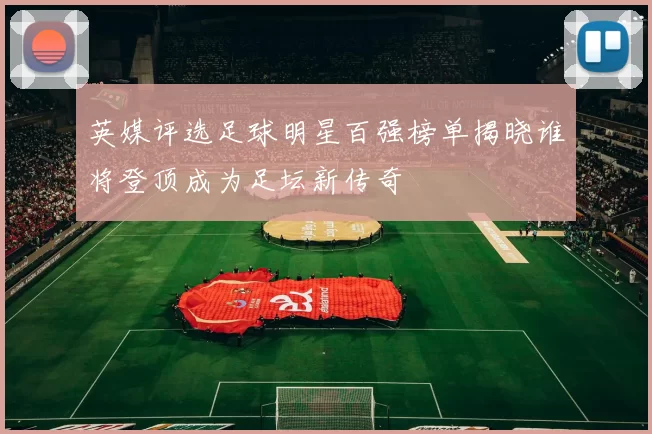 英媒评选足球明星百强榜单揭晓谁将登顶成为足坛新传奇