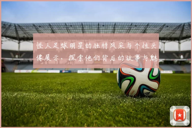 怪人足球明星的独特风采与个性头像展示，探索他们背后的故事与魅力