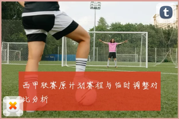 西甲联赛原计划赛程与临时调整对比分析
