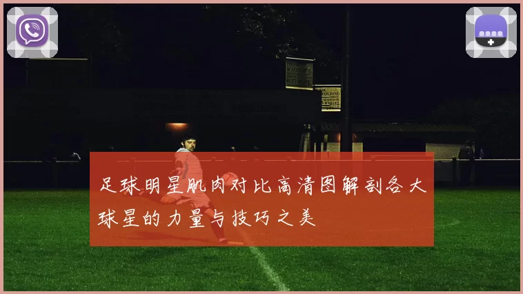 足球明星肌肉对比高清图解剖各大球星的力量与技巧之美