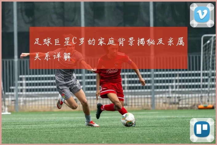 足球巨星C罗的家庭背景揭秘及亲属关系详解